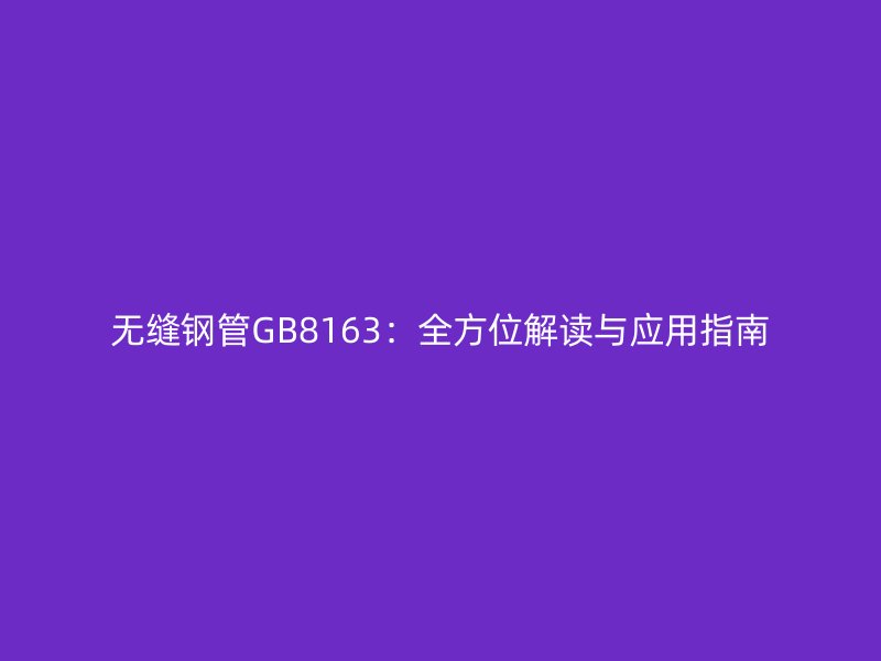 無(wú)縫鋼管GB8163：全方位解讀與應(yīng)用指南