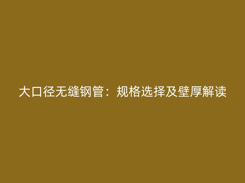 大口徑無縫鋼管：規(guī)格選擇及壁厚解讀