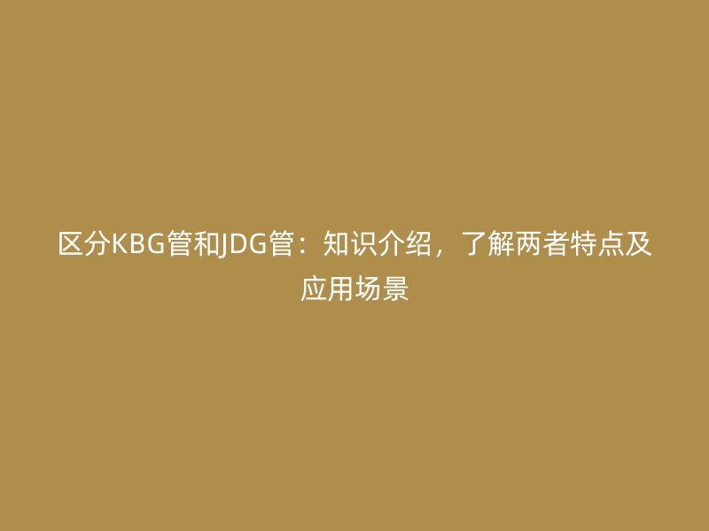 區(qū)分KBG管和JDG管：知識介紹，了解兩者特點及應用場景