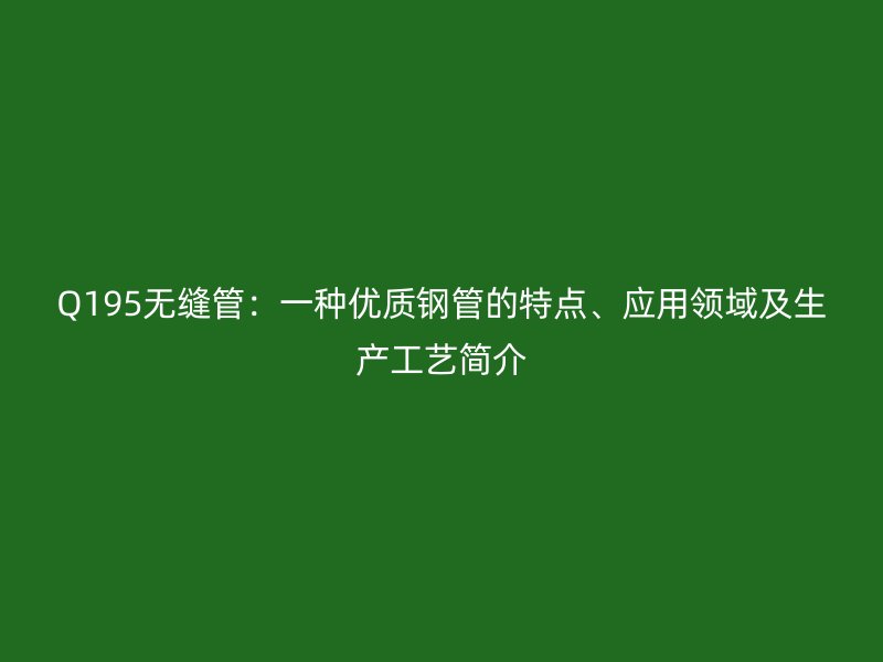 Q195無縫管：一種優(yōu)質(zhì)鋼管的特點、應用領(lǐng)域及生產(chǎn)工藝簡介