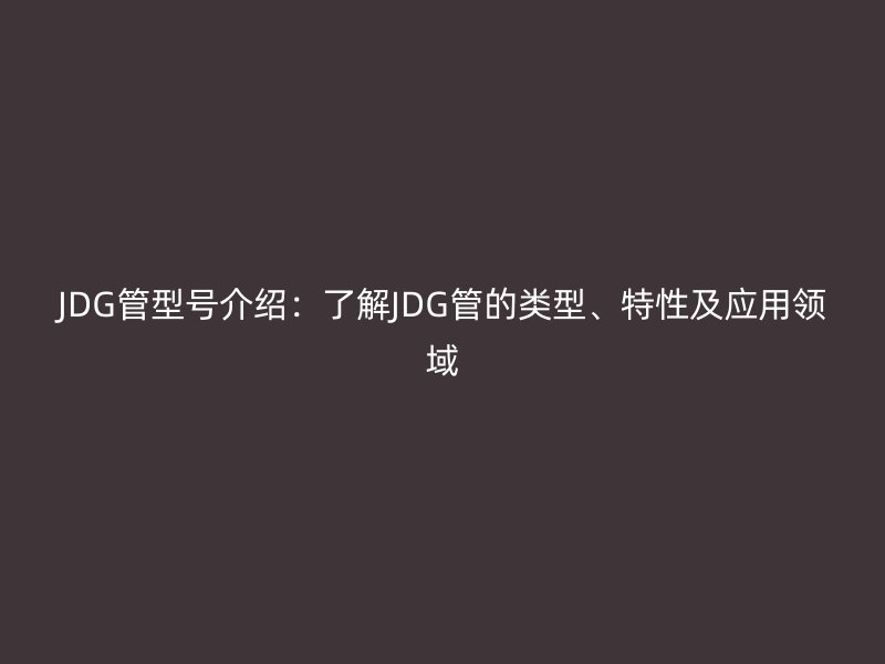 JDG管型號介紹：了解JDG管的類型、特性及應用領域