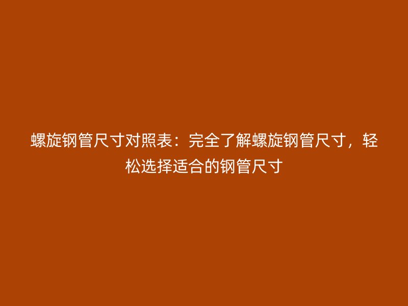 螺旋鋼管尺寸對照表：完全了解螺旋鋼管尺寸，輕松選擇適合的鋼管尺寸