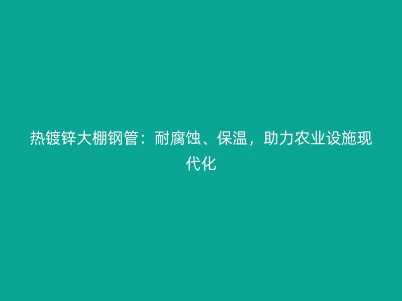 熱鍍鋅大棚鋼管：耐腐蝕、保溫，助力農(nóng)業(yè)設(shè)施現(xiàn)代化